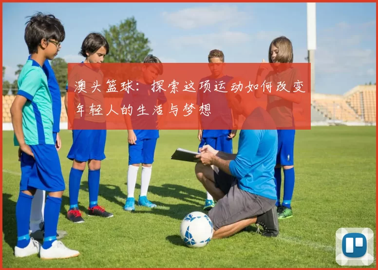 澳头篮球：探索这项运动如何改变年轻人的生活与梦想