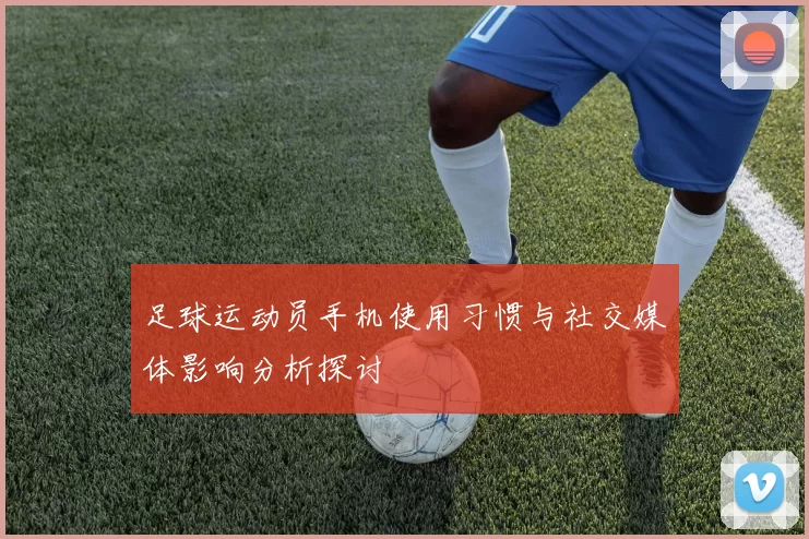 足球运动员手机使用习惯与社交媒体影响分析探讨