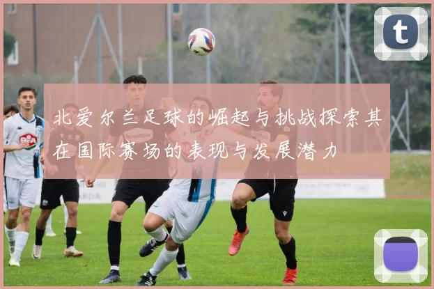 北爱尔兰足球的崛起与挑战探索其在国际赛场的表现与发展潜力