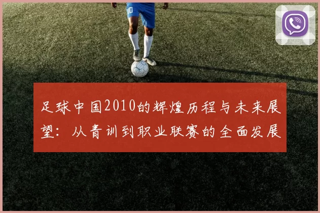 足球中国2010的辉煌历程与未来展望：从青训到职业联赛的全面发展之路