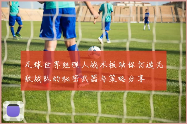 足球世界经理人战术板助你打造无敌战队的秘密武器与策略分享