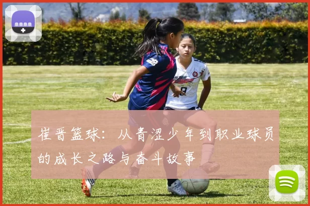 崔晋篮球：从青涩少年到职业球员的成长之路与奋斗故事
