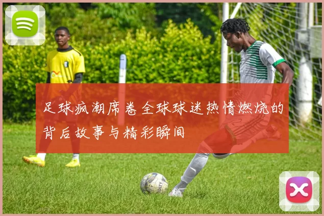 足球疯潮席卷全球球迷热情燃烧的背后故事与精彩瞬间