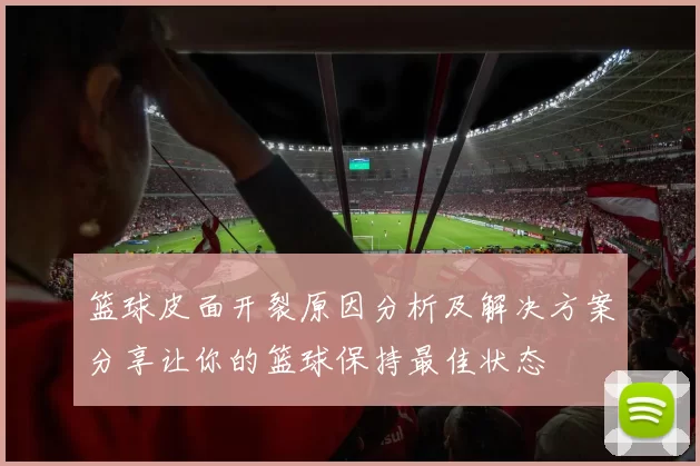 篮球皮面开裂原因分析及解决方案分享让你的篮球保持最佳状态